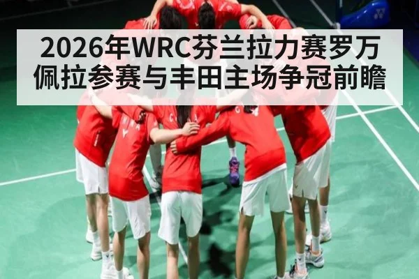 2026年WRC芬兰拉力赛罗万佩拉参赛与丰田主场争冠前瞻 - kaiyun