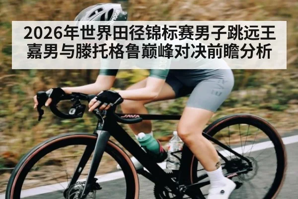 2026年世界田径锦标赛男子跳远王嘉男与滕托格鲁巅峰对决前瞻分析 - kaiyun