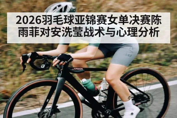 2026羽毛球亚锦赛女单决赛陈雨菲对安洗莹战术与心理分析 - kaiyun