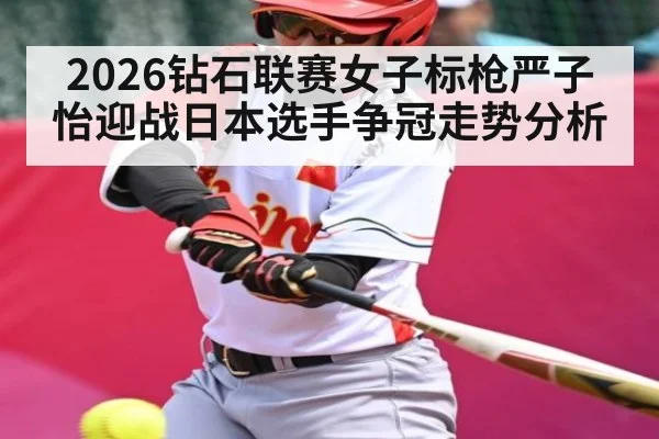 2026钻石联赛女子标枪严子怡迎战日本选手争冠走势分析