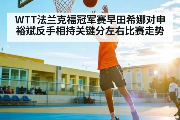 WTT法兰克福冠军赛早田希娜对申裕斌反手相持关键分左右比赛走势